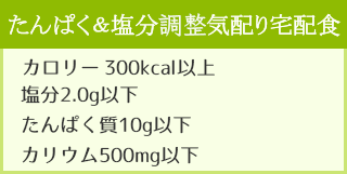 たんぱく制限(10g)気配り宅配食 ・カロリー300kcal以上 ・塩分2.0g以下 ・たんぱく質10g以下 ・カリウム500mg以下
